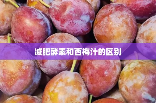 减肥酵素和西梅汁的区别