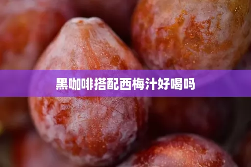 黑咖啡搭配西梅汁好喝吗